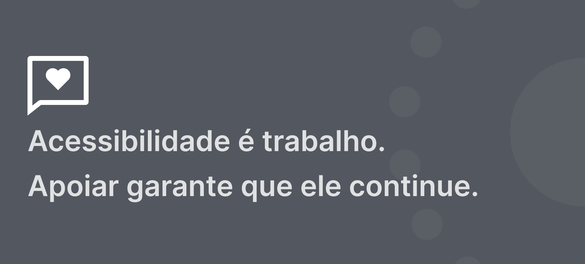 Banner cinza com elementos brancos. Ícone de coração Abaixo, o texto: Acessibilidade é trabalho. Apoiar garante que ele continue.